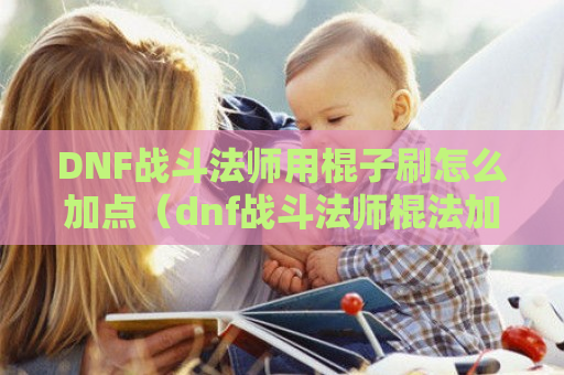 DNF战斗法师用棍子刷怎么加点（dnf战斗法师棍法加点）