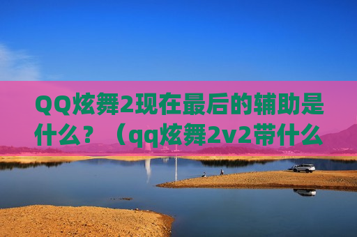  *** 炫舞2现在最后的辅助是什么？（qq炫舞2v2带什么技能）