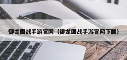 御龙国战手游官网（御龙国战手游官网下载）