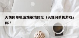 天悦网单机游戏基地网址（天悦网单机游戏app）