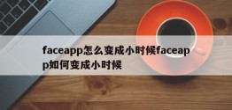 faceapp怎么变成小时候faceapp如何变成小时候