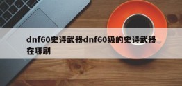 dnf60史诗武器dnf60级的史诗武器在哪刷