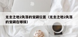 无主之地2失落的宝藏位置（无主之地2失落的宝藏在哪接）